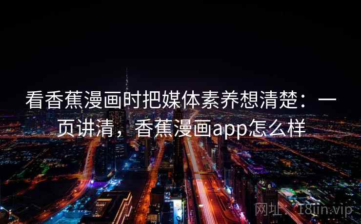 看香蕉漫画时把媒体素养想清楚：一页讲清，香蕉漫画app怎么样