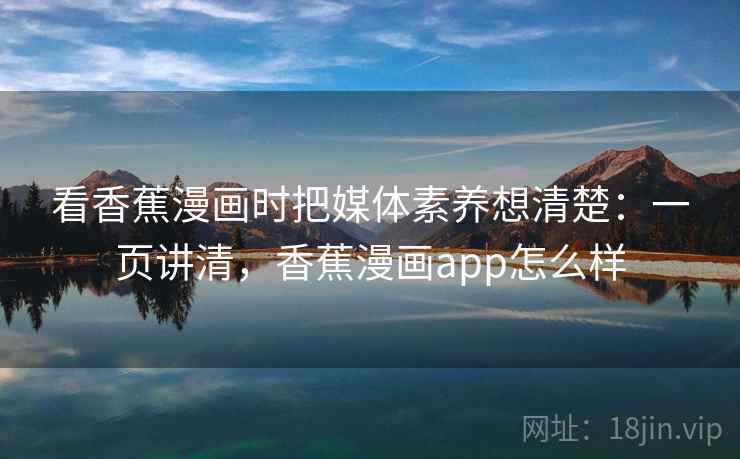 看香蕉漫画时把媒体素养想清楚：一页讲清，香蕉漫画app怎么样