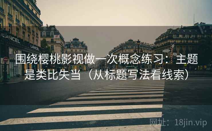 围绕樱桃影视做一次概念练习：主题是类比失当（从标题写法看线索）