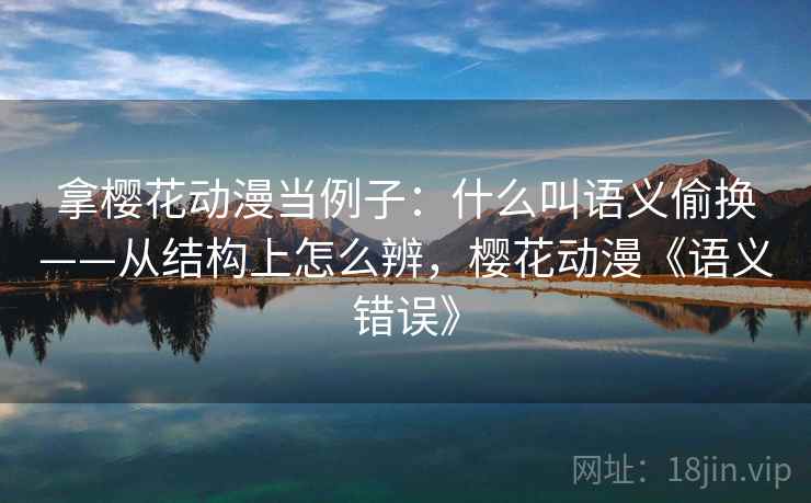 拿樱花动漫当例子：什么叫语义偷换——从结构上怎么辨，樱花动漫《语义错误》