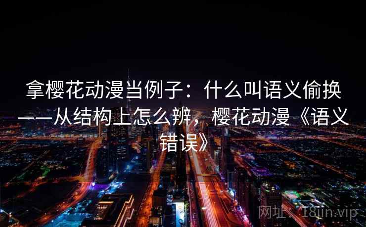 拿樱花动漫当例子：什么叫语义偷换——从结构上怎么辨，樱花动漫《语义错误》