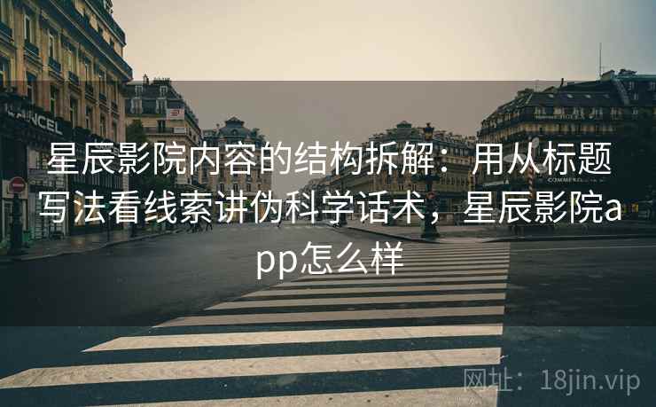星辰影院内容的结构拆解：用从标题写法看线索讲伪科学话术，星辰影院app怎么样