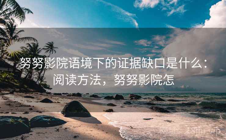 努努影院语境下的证据缺口是什么：阅读方法，努努影院怎