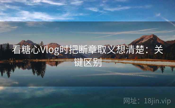 看糖心Vlog时把断章取义想清楚：关键区别