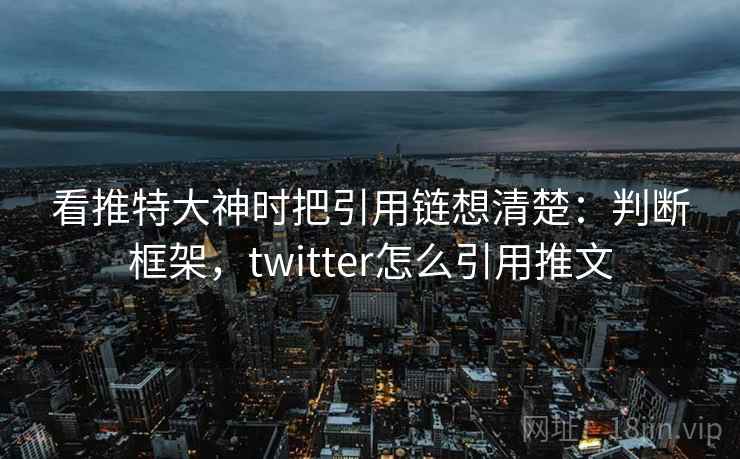 看推特大神时把引用链想清楚：判断框架，twitter怎么引用推文