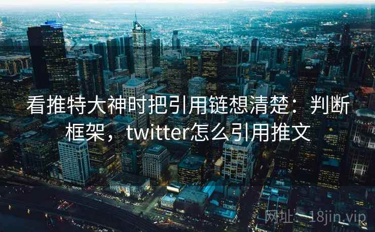 看推特大神时把引用链想清楚：判断框架，twitter怎么引用推文