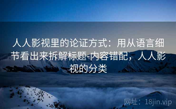 人人影视里的论证方式：用从语言细节看出来拆解标题-内容错配，人人影视的分类
