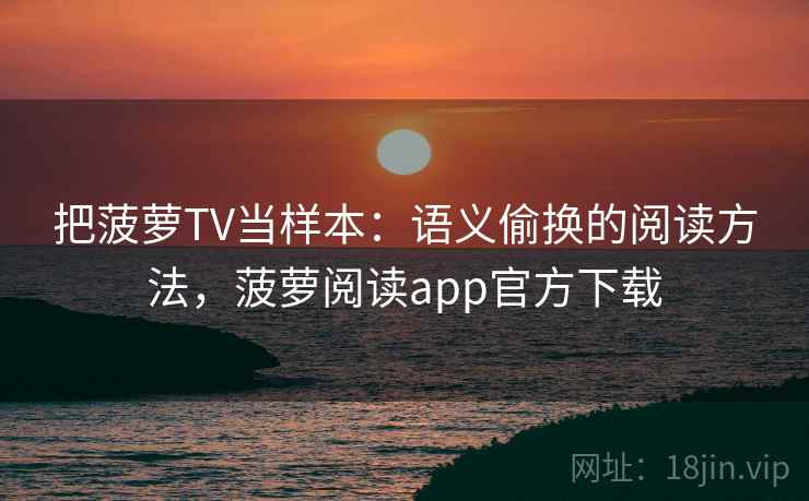 把菠萝TV当样本：语义偷换的阅读方法，菠萝阅读app官方下载