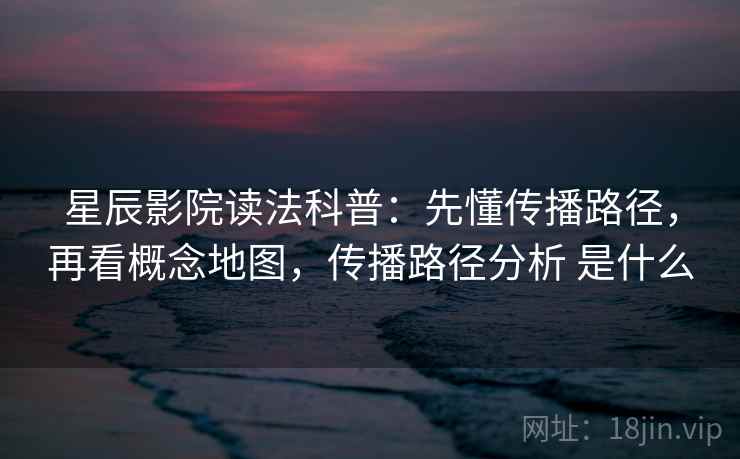 星辰影院读法科普：先懂传播路径，再看概念地图，传播路径分析 是什么
