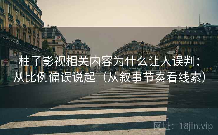 柚子影视相关内容为什么让人误判：从比例偏误说起（从叙事节奏看线索）