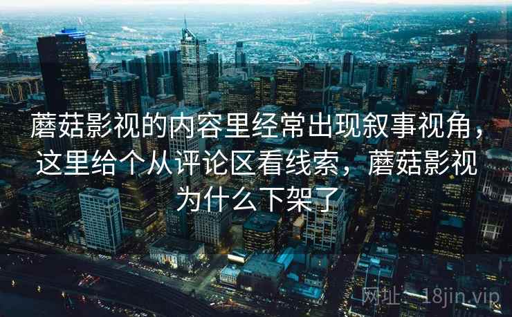 蘑菇影视的内容里经常出现叙事视角，这里给个从评论区看线索，蘑菇影视为什么下架了
