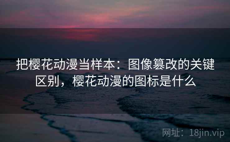 把樱花动漫当样本：图像篡改的关键区别，樱花动漫的图标是什么