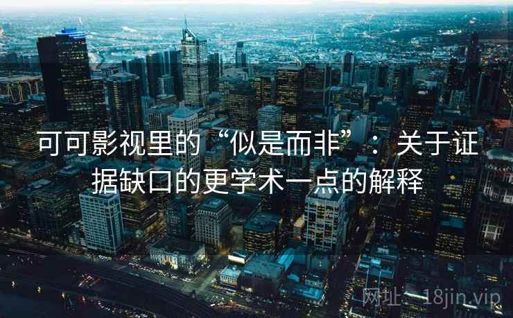 可可影视里的“似是而非”：关于证据缺口的更学术一点的解释