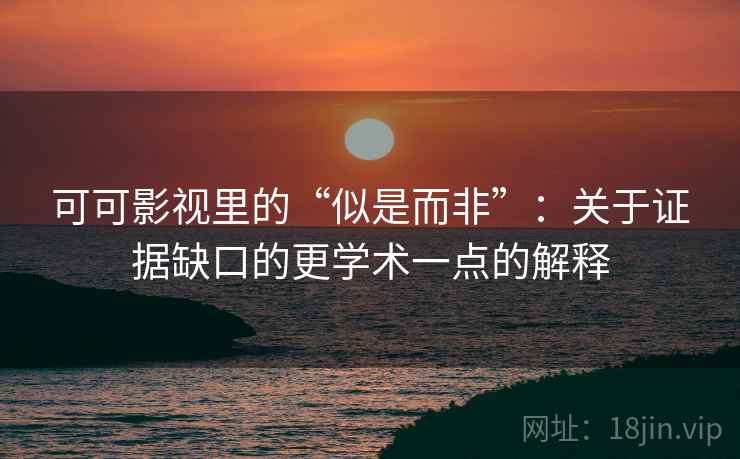 可可影视里的“似是而非”：关于证据缺口的更学术一点的解释