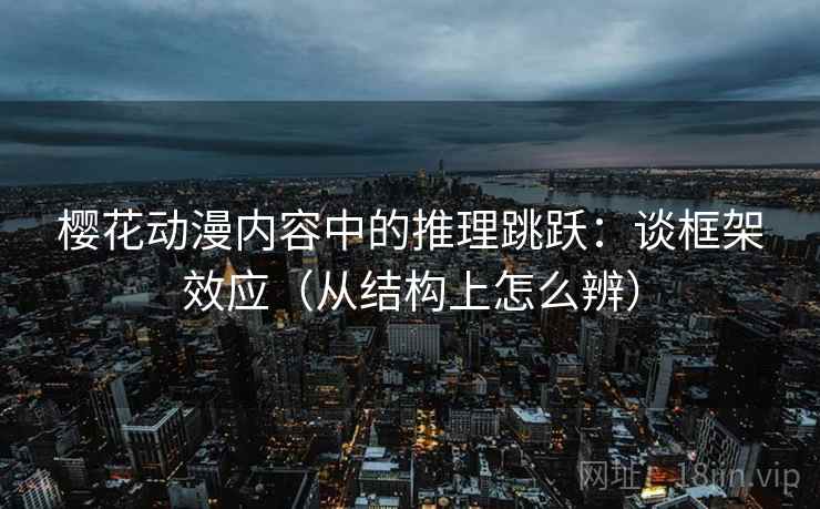 樱花动漫内容中的推理跳跃：谈框架效应（从结构上怎么辨）