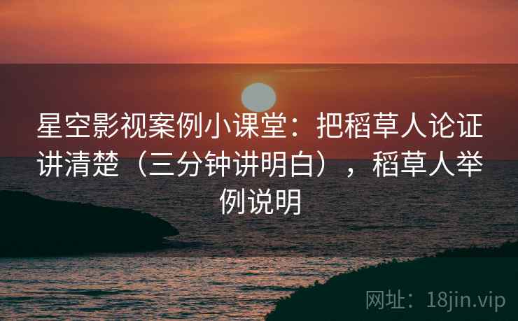 星空影视案例小课堂:把稻草人论证讲清楚(三分钟讲明白),稻草人举例说明 星空影视案例小课堂:把稻草人论证讲清楚(三分钟讲明白),稻草人举例说明
