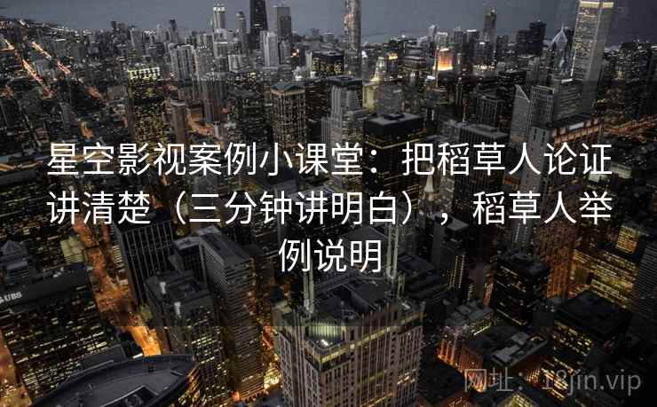 星空影视案例小课堂：把稻草人论证讲清楚（三分钟讲明白），稻草人举例说明