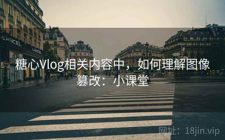 糖心Vlog相关内容中，如何理解图像篡改：小课堂
