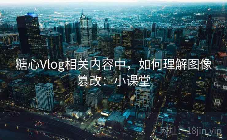 糖心Vlog相关内容中，如何理解图像篡改：小课堂