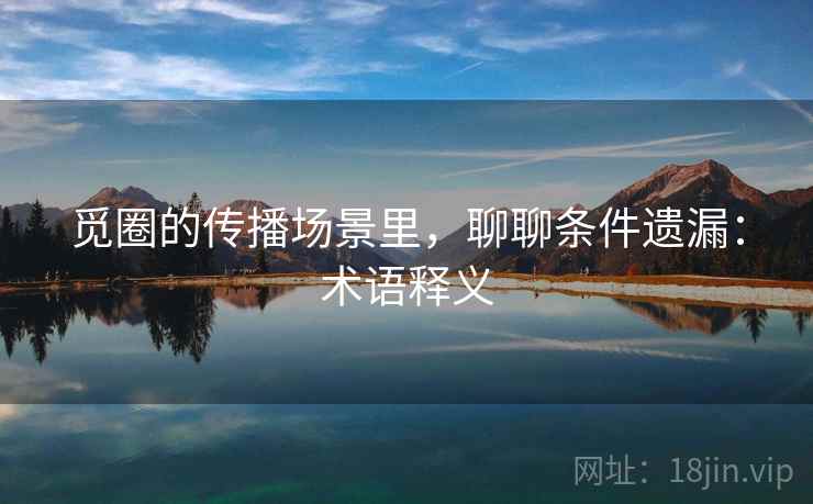 觅圈的传播场景里，聊聊条件遗漏：术语释义
