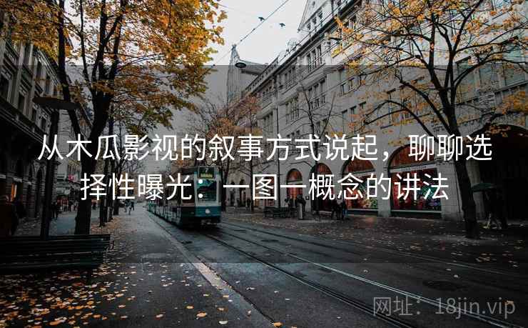从木瓜影视的叙事方式说起,聊聊选择性曝光:一图一概念的讲法 从木瓜影视的叙事方式说起,聊聊选择性曝光:一图一概念的讲法