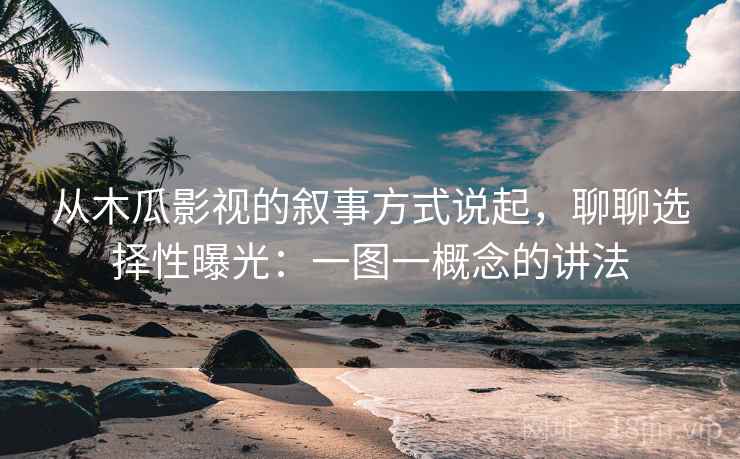 从木瓜影视的叙事方式说起，聊聊选择性曝光：一图一概念的讲法