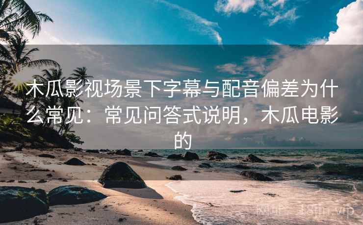 木瓜影视场景下字幕与配音偏差为什么常见：常见问答式说明，木瓜电影的