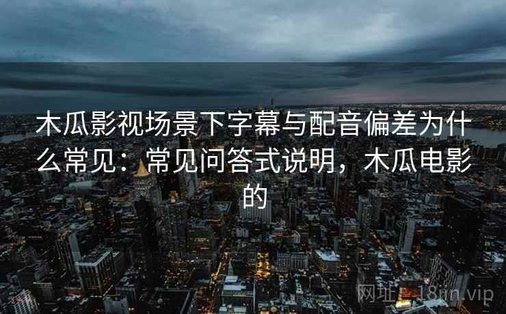 木瓜影视场景下字幕与配音偏差为什么常见:常见问答式说明,木瓜电影的 木瓜影视场景下字幕与配音偏差为什么常见:常见问答式说明,木瓜电影的