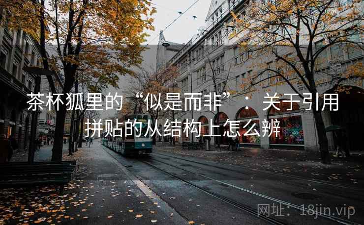 茶杯狐里的“似是而非”：关于引用拼贴的从结构上怎么辨