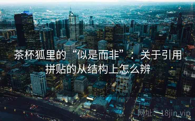 茶杯狐里的“似是而非”：关于引用拼贴的从结构上怎么辨