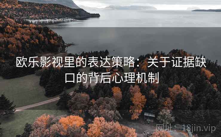 欧乐影视里的表达策略:关于证据缺口的背后心理机制 欧乐影视里的表达策略:关于证据缺口的背后心理机制