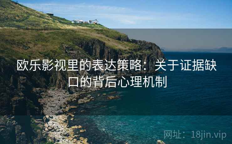 欧乐影视里的表达策略：关于证据缺口的背后心理机制