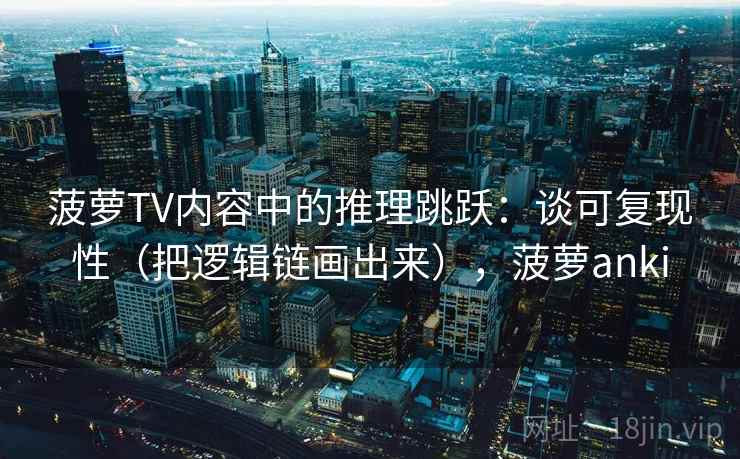菠萝TV内容中的推理跳跃：谈可复现性（把逻辑链画出来），菠萝anki