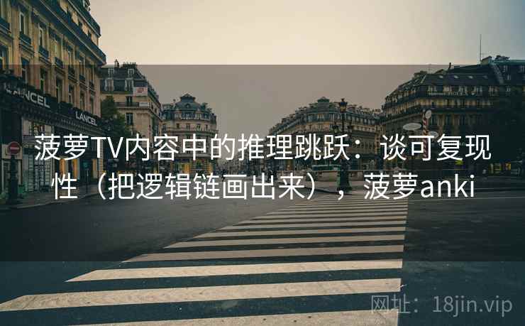 菠萝TV内容中的推理跳跃：谈可复现性（把逻辑链画出来），菠萝anki