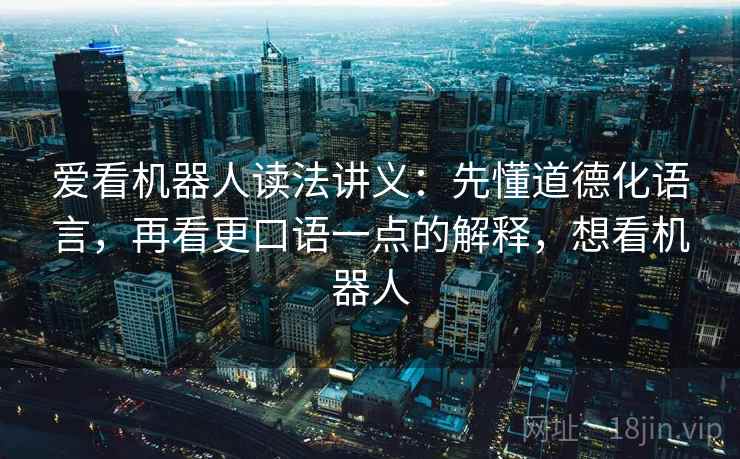 爱看机器人读法讲义：先懂道德化语言，再看更口语一点的解释，想看机器人