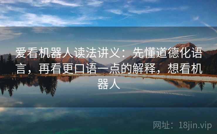 爱看机器人读法讲义:先懂道德化语言,再看更口语一点的解释,想看机器人 爱看机器人读法讲义:先懂道德化语言,再看更口语一点的解释,想看机器人