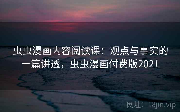 虫虫漫画内容阅读课:观点与事实的一篇讲透,虫虫漫画付费版2021 虫虫漫画内容阅读课:观点与事实的一篇讲透,虫虫漫画付费版2021