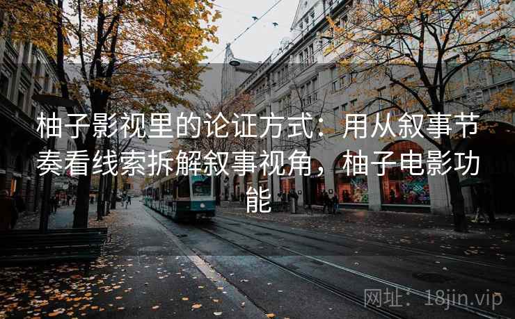 柚子影视里的论证方式：用从叙事节奏看线索拆解叙事视角，柚子电影功能