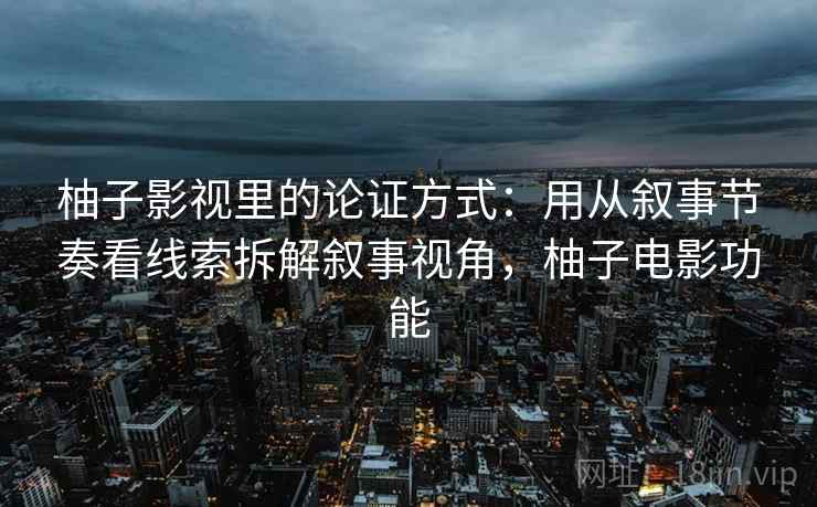 柚子影视里的论证方式：用从叙事节奏看线索拆解叙事视角，柚子电影功能