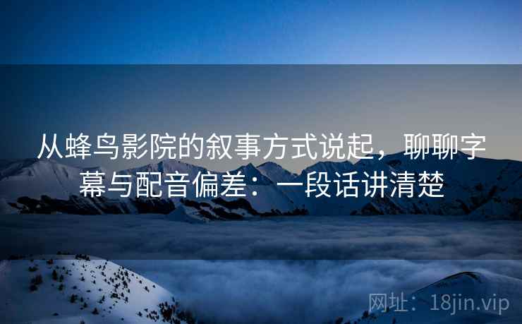 从蜂鸟影院的叙事方式说起，聊聊字幕与配音偏差：一段话讲清楚