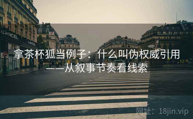拿茶杯狐当例子：什么叫伪权威引用——从叙事节奏看线索
