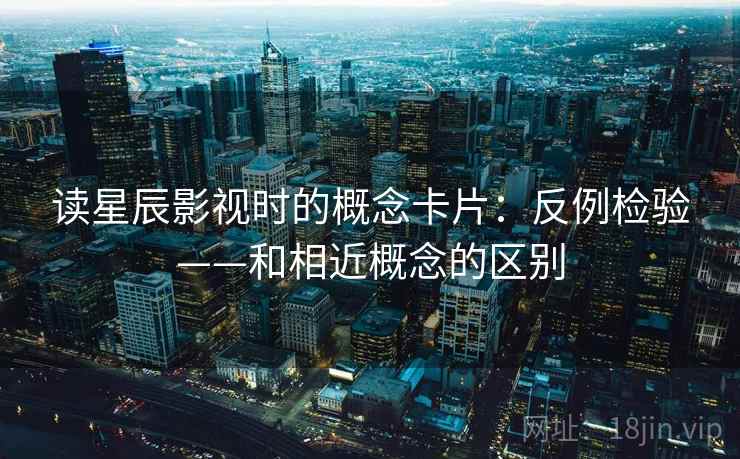 读星辰影视时的概念卡片：反例检验——和相近概念的区别