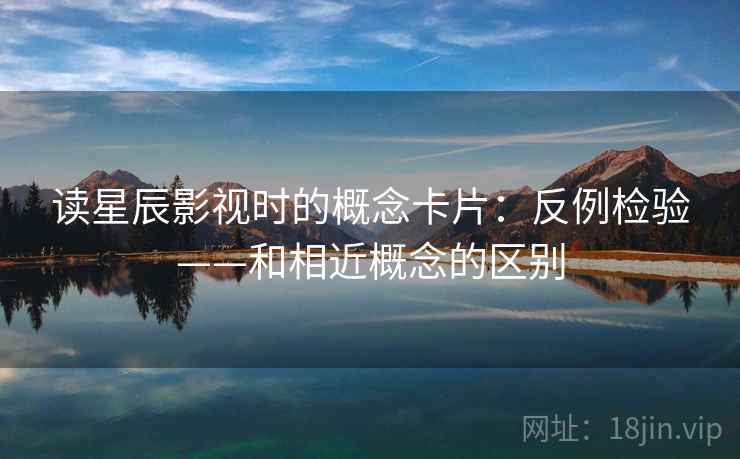 读星辰影视时的概念卡片:反例检验——和相近概念的区别 读星辰影视时的概念卡片:反例检验——和相近概念的区别