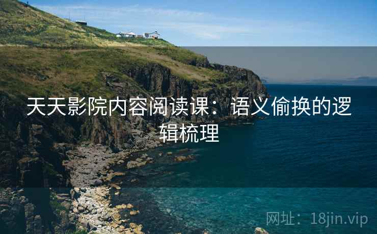 天天影院内容阅读课：语义偷换的逻辑梳理