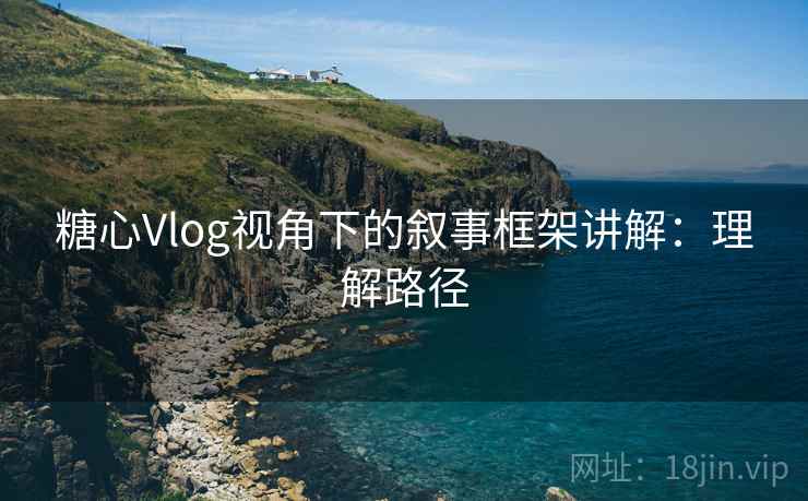 糖心Vlog视角下的叙事框架讲解：理解路径
