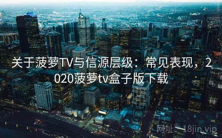 关于菠萝TV与信源层级：常见表现，2020菠萝tv盒子版下载