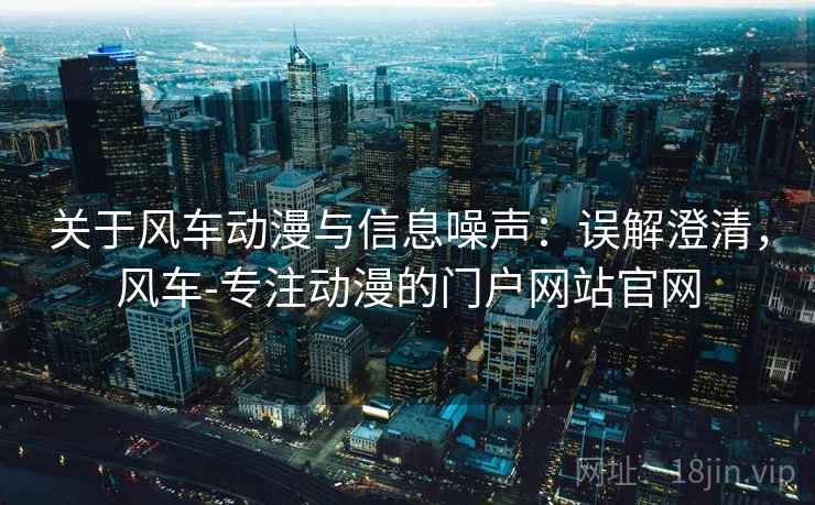 关于风车动漫与信息噪声：误解澄清，风车-专注动漫的门户网站官网