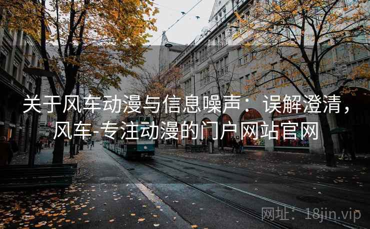 关于风车动漫与信息噪声：误解澄清，风车-专注动漫的门户网站官网