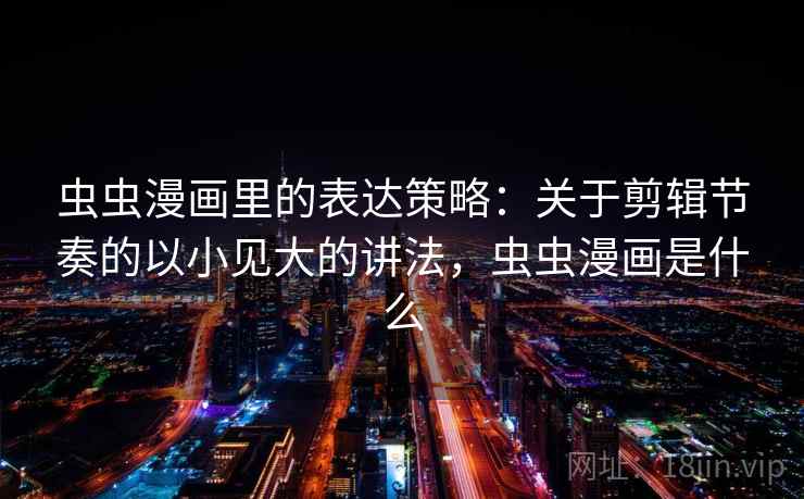 虫虫漫画里的表达策略：关于剪辑节奏的以小见大的讲法，虫虫漫画是什么