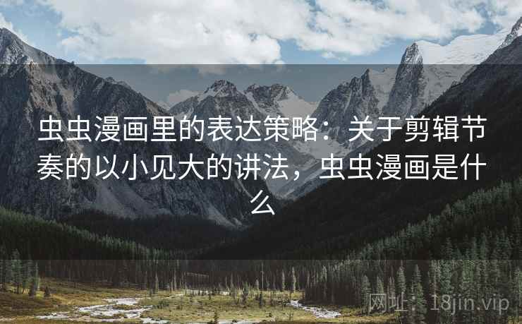 虫虫漫画里的表达策略：关于剪辑节奏的以小见大的讲法，虫虫漫画是什么